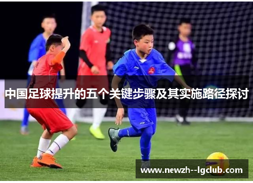 中国足球提升的五个关键步骤及其实施路径探讨 中国足球提升的五个关键步骤及其实施路径探讨