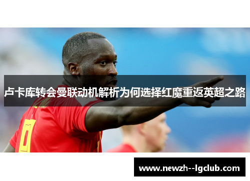 卢卡库转会曼联动机解析为何选择红魔重返英超之路 卢卡库转会曼联动机解析为何选择红魔重返英超之路