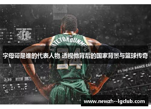 字母哥是谁的代表人物 透视他背后的国家背景与篮球传奇 字母哥是谁的代表人物 透视他背后的国家背景与篮球传奇