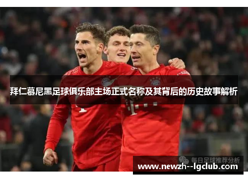 拜仁慕尼黑足球俱乐部主场正式名称及其背后的历史故事解析 拜仁慕尼黑足球俱乐部主场正式名称及其背后的历史故事解析