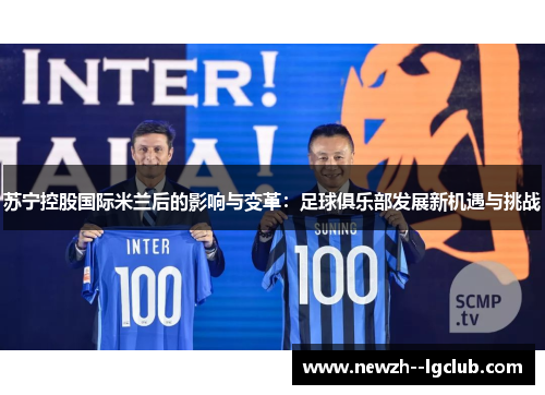 苏宁控股国际米兰后的影响与变革:足球俱乐部发展新机遇与挑战 苏宁控股国际米兰后的影响与变革:足球俱乐部发展新机遇与挑战