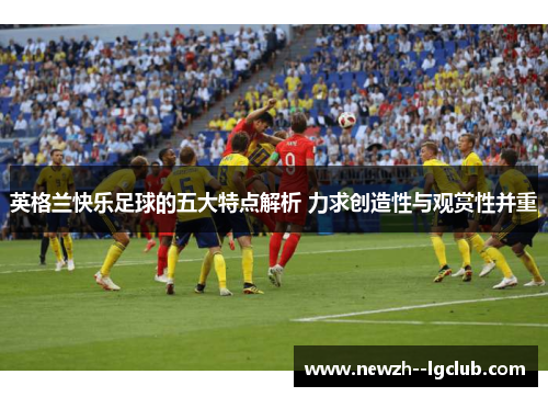 英格兰快乐足球的五大特点解析 力求创造性与观赏性并重