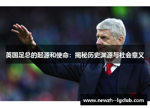 英国足总的起源和使命:揭秘历史渊源与社会意义 英国足总的起源和使命:揭秘历史渊源与社会意义