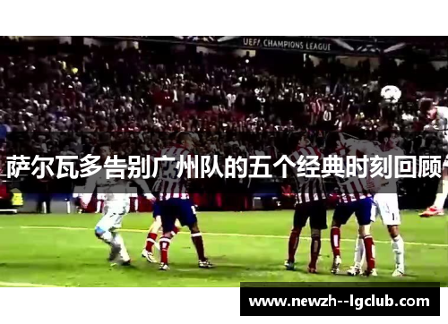 萨尔瓦多告别广州队的五个经典时刻回顾