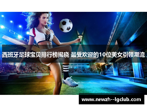 西班牙足球宝贝排行榜揭晓 最受欢迎的10位美女引领潮流