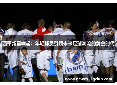 西甲新星崛起：年轻球员引领未来足球潮流的黄金时代
