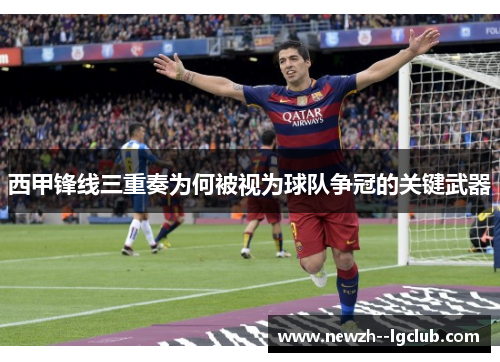 西甲锋线三重奏为何被视为球队争冠的关键武器