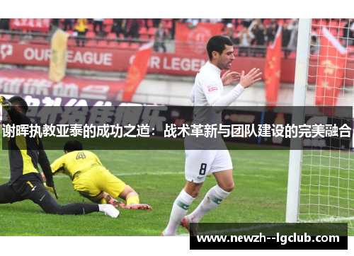 谢晖执教亚泰的成功之道：战术革新与团队建设的完美融合