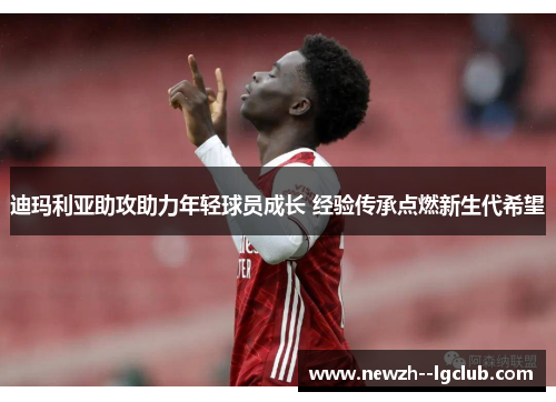 迪玛利亚助攻助力年轻球员成长 经验传承点燃新生代希望