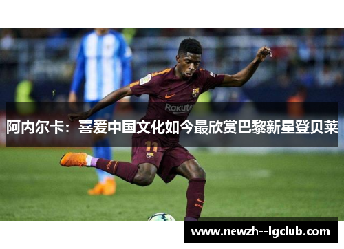 阿内尔卡：喜爱中国文化如今最欣赏巴黎新星登贝莱