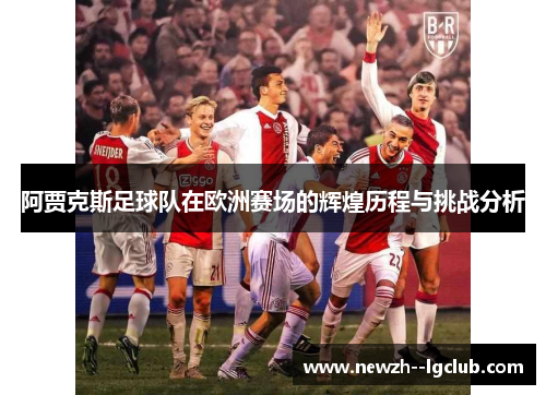 阿贾克斯足球队在欧洲赛场的辉煌历程与挑战分析 阿贾克斯足球队在欧洲赛场的辉煌历程与挑战分析