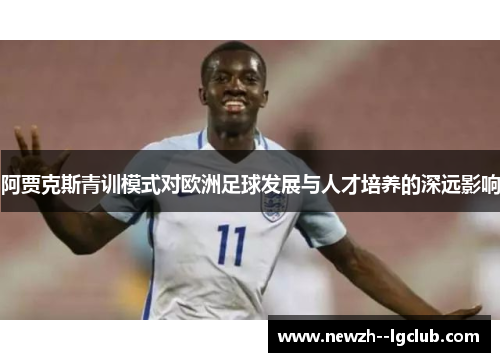 阿贾克斯青训模式对欧洲足球发展与人才培养的深远影响
