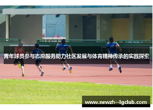 青年球员参与志愿服务助力社区发展与体育精神传承的实践探索