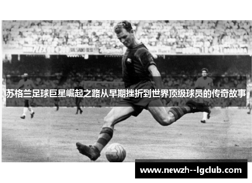苏格兰足球巨星崛起之路从早期挫折到世界顶级球员的传奇故事