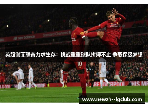 英超谢菲联奋力求生存:挑战重重球队拼搏不止 争取保级梦想 英超谢菲联奋力求生存:挑战重重球队拼搏不止 争取保级梦想