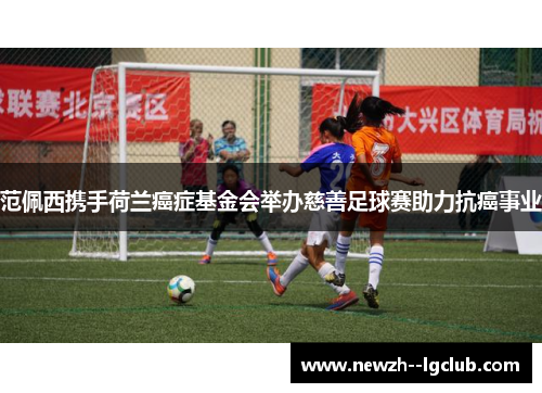 范佩西携手荷兰癌症基金会举办慈善足球赛助力抗癌事业