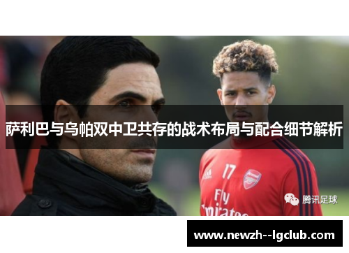 萨利巴与乌帕双中卫共存的战术布局与配合细节解析