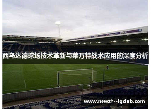 西乌达德球场技术革新与莱万特战术应用的深度分析 西乌达德球场技术革新与莱万特战术应用的深度分析