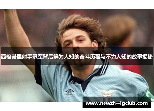 西格诺里射手冠军背后鲜为人知的奋斗历程与不为人知的故事揭秘 西格诺里射手冠军背后鲜为人知的奋斗历程与不为人知的故事揭秘