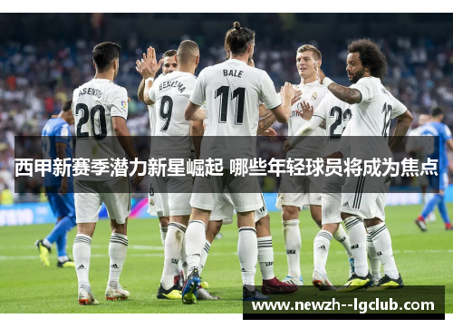 西甲新赛季潜力新星崛起 哪些年轻球员将成为焦点 西甲新赛季潜力新星崛起 哪些年轻球员将成为焦点