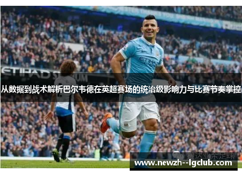 从数据到战术解析巴尔韦德在英超赛场的统治级影响力与比赛节奏掌控 从数据到战术解析巴尔韦德在英超赛场的统治级影响力与比赛节奏掌控