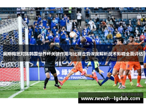 奥斯梅恩对阵韩国世界杯关键作用与比赛走势深度解析战术影响全面评估