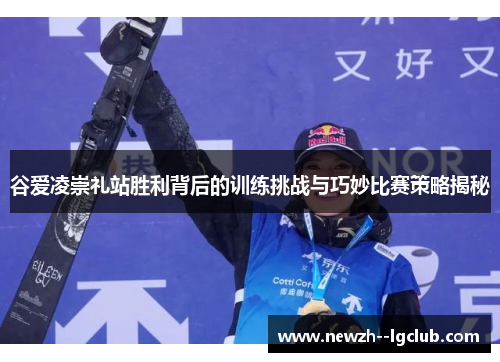 谷爱凌崇礼站胜利背后的训练挑战与巧妙比赛策略揭秘 谷爱凌崇礼站胜利背后的训练挑战与巧妙比赛策略揭秘