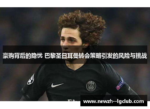 豪购背后的隐忧 巴黎圣日耳曼转会策略引发的风险与挑战