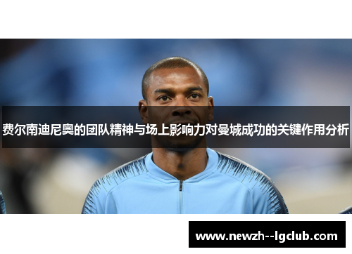 费尔南迪尼奥的团队精神与场上影响力对曼城成功的关键作用分析 费尔南迪尼奥的团队精神与场上影响力对曼城成功的关键作用分析