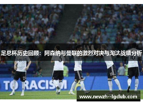 足总杯历史回顾:阿森纳与曼联的激烈对决与淘汰战绩分析 足总杯历史回顾:阿森纳与曼联的激烈对决与淘汰战绩分析