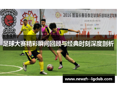 足球大赛精彩瞬间回顾与经典时刻深度剖析