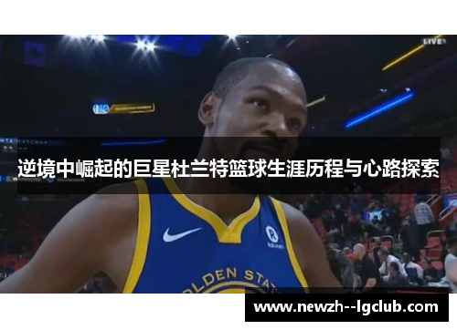 逆境中崛起的巨星杜兰特篮球生涯历程与心路探索 逆境中崛起的巨星杜兰特篮球生涯历程与心路探索