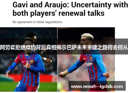 阿劳霍拒绝续约背后真相揭示巴萨未来重建之路何去何从 阿劳霍拒绝续约背后真相揭示巴萨未来重建之路何去何从