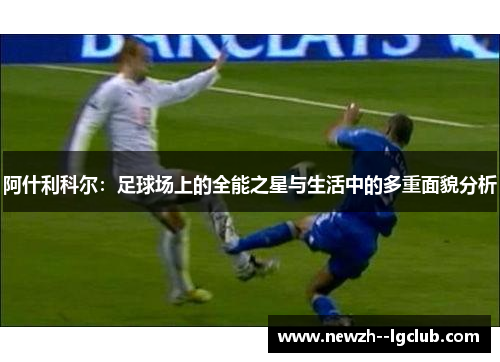 阿什利科尔：足球场上的全能之星与生活中的多重面貌分析