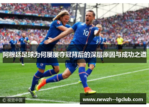 阿根廷足球为何屡屡夺冠背后的深层原因与成功之道 阿根廷足球为何屡屡夺冠背后的深层原因与成功之道