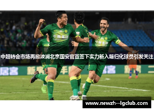中超转会市场再掀波澜北京国安官宣签下实力新入籍归化球员引发关注 中超转会市场再掀波澜北京国安官宣签下实力新入籍归化球员引发关注