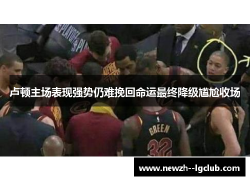 卢顿主场表现强势仍难挽回命运最终降级尴尬收场 卢顿主场表现强势仍难挽回命运最终降级尴尬收场