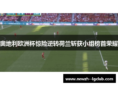 奥地利欧洲杯惊险逆转荷兰斩获小组榜首荣耀