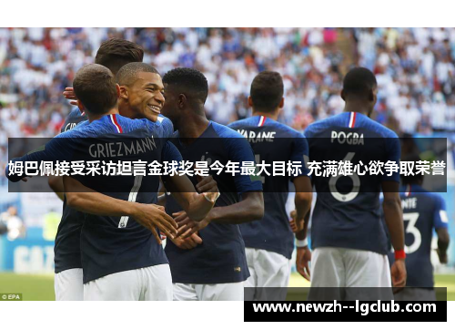 姆巴佩接受采访坦言金球奖是今年最大目标 充满雄心欲争取荣誉