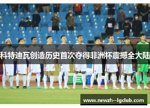 科特迪瓦创造历史首次夺得非洲杯震撼全大陆