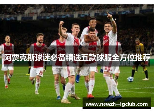阿贾克斯球迷必备精选五款球服全方位推荐
