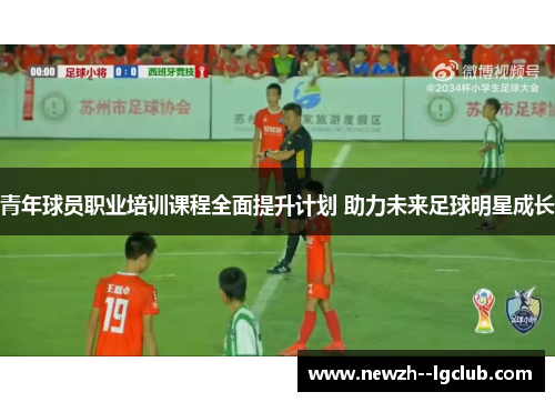 青年球员职业培训课程全面提升计划 助力未来足球明星成长