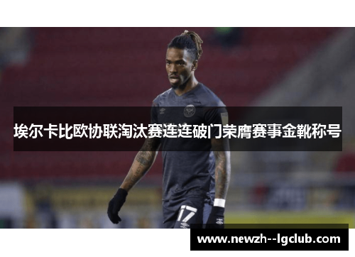 埃尔卡比欧协联淘汰赛连连破门荣膺赛事金靴称号 埃尔卡比欧协联淘汰赛连连破门荣膺赛事金靴称号