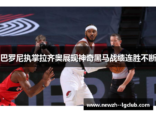 巴罗尼执掌拉齐奥展现神奇黑马战绩连胜不断 巴罗尼执掌拉齐奥展现神奇黑马战绩连胜不断