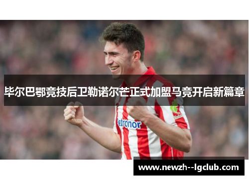 毕尔巴鄂竞技后卫勒诺尔芒正式加盟马竞开启新篇章 毕尔巴鄂竞技后卫勒诺尔芒正式加盟马竞开启新篇章