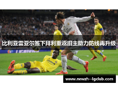 比利亚雷亚尔签下拜利重返旧主助力防线再升级 比利亚雷亚尔签下拜利重返旧主助力防线再升级